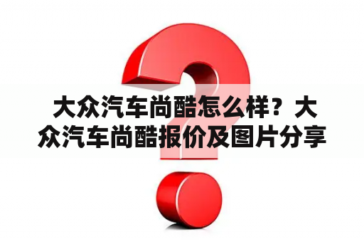  大众汽车尚酷怎么样？大众汽车尚酷报价及图片分享！