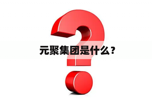  元聚集团是什么？