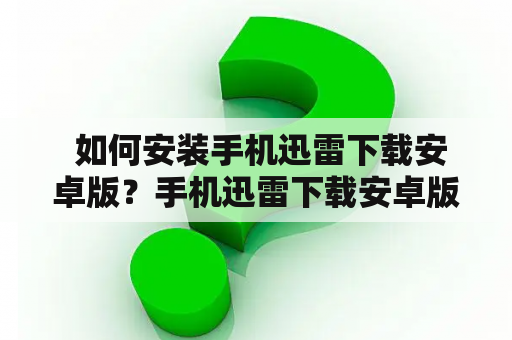  如何安装手机迅雷下载安卓版？手机迅雷下载安卓版是一款非常实用的工具，能够帮助用户轻松下载各类文件，包括视频、音频、图片、文档等。如果你想要在手机上使用迅雷下载安卓版本，那么本文将为你介绍具体的安装步骤。