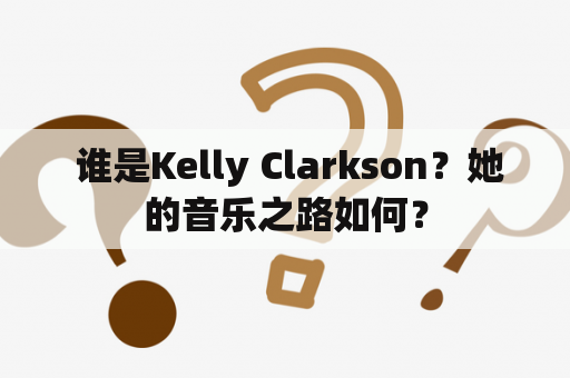  谁是Kelly Clarkson？她的音乐之路如何？