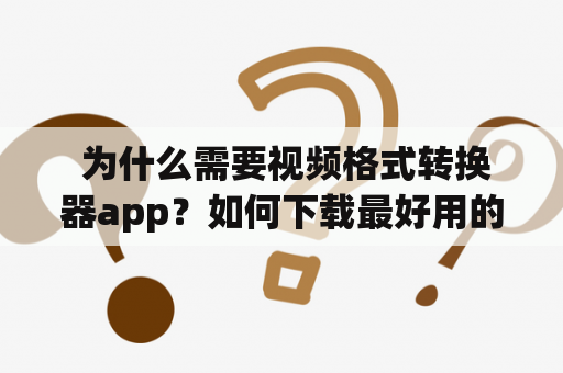  为什么需要视频格式转换器app？如何下载最好用的视频格式转换器app？