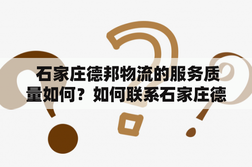  石家庄德邦物流的服务质量如何？如何联系石家庄德邦物流？