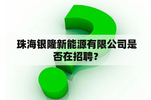  珠海银隆新能源有限公司是否在招聘？