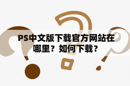  PS中文版下载官方网站在哪里？如何下载？