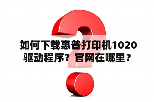  如何下载惠普打印机1020驱动程序？官网在哪里？