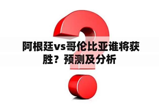  阿根廷vs哥伦比亚谁将获胜？预测及分析