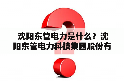  沈阳东管电力是什么？沈阳东管电力科技集团股份有限公司介绍