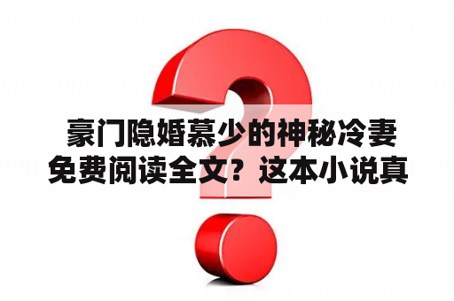  豪门隐婚慕少的神秘冷妻免费阅读全文？这本小说真的免费吗？对于很多书迷来说，这个问题可能一直存在着。但是，对于喜欢言情小说的读者来说，这本小说会是一个不错的选择。