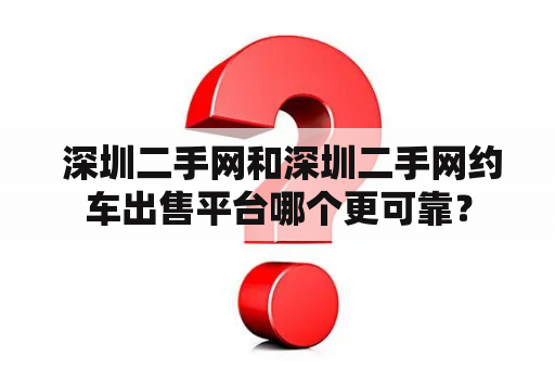  深圳二手网和深圳二手网约车出售平台哪个更可靠？