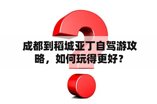  成都到稻城亚丁自驾游攻略，如何玩得更好？