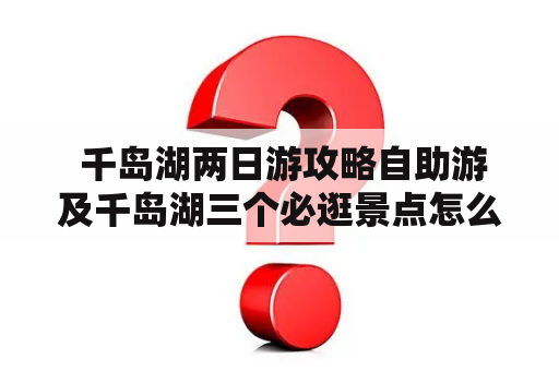  千岛湖两日游攻略自助游及千岛湖三个必逛景点怎么走？