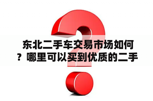  东北二手车交易市场如何？哪里可以买到优质的二手车？