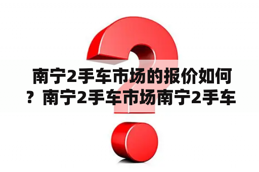  南宁2手车市场的报价如何？南宁2手车市场南宁2手车市场报价