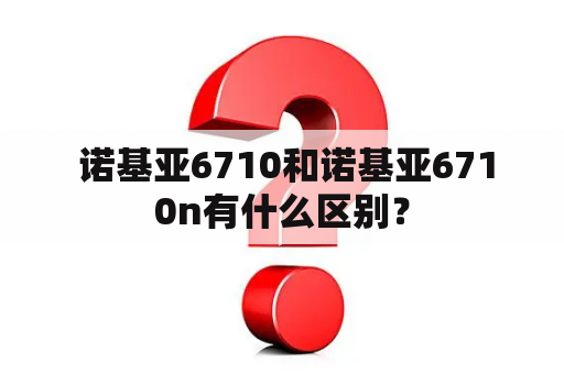  诺基亚6710和诺基亚6710n有什么区别？