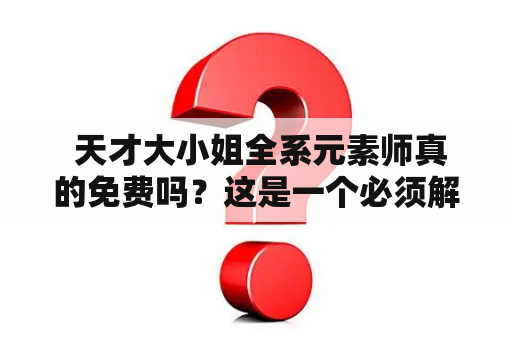  天才大小姐全系元素师真的免费吗？这是一个必须解答的问题。作为一款备受瞩目的手机游戏，天才大小姐全系元素师这几年来已经在全球范围内赢得了众多粉丝的喜爱，其独特的游戏玩法和丰富的剧情吸引了无数玩家的加入。但是，有些玩家却一直在纠结一个问题：天才大小姐全系元素师到底是真的免费吗？