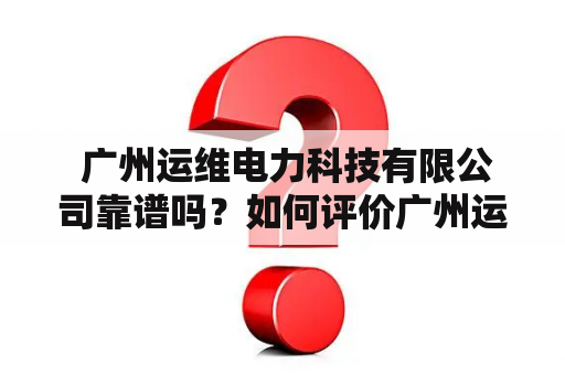  广州运维电力科技有限公司靠谱吗？如何评价广州运维电力科技有限公司？