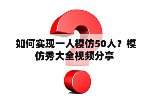  如何实现一人模仿50人？模仿秀大全视频分享