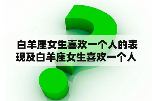  白羊座女生喜欢一个人的表现及白羊座女生喜欢一个人的表现 准到爆