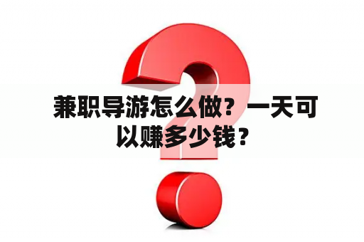  兼职导游怎么做？一天可以赚多少钱？