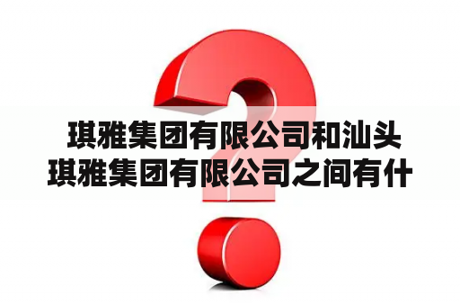  琪雅集团有限公司和汕头琪雅集团有限公司之间有什么区别？