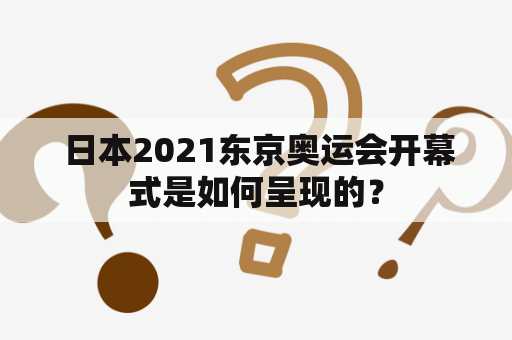  日本2021东京奥运会开幕式是如何呈现的？