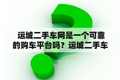  运城二手车网是一个可靠的购车平台吗？运城二手车网站值得信赖吗？