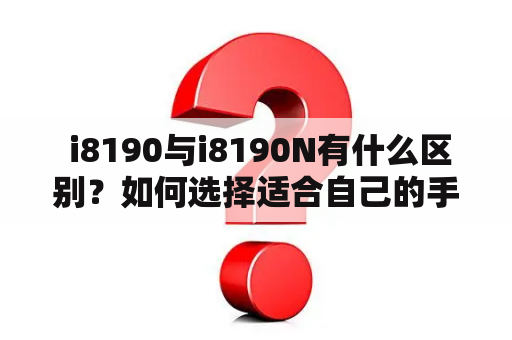  i8190与i8190N有什么区别？如何选择适合自己的手机？