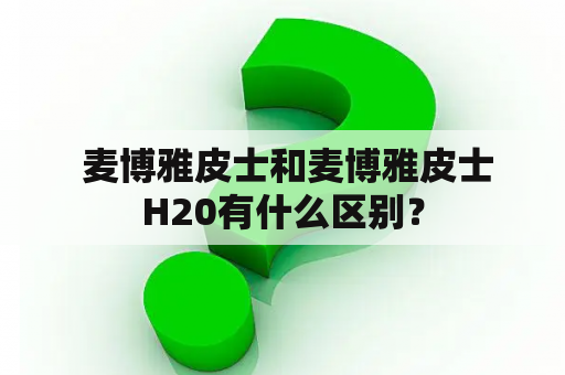  麦博雅皮士和麦博雅皮士H20有什么区别？