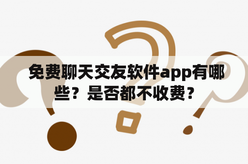  免费聊天交友软件app有哪些？是否都不收费？