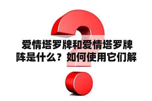  爱情塔罗牌和爱情塔罗牌阵是什么？如何使用它们解读爱情问题？