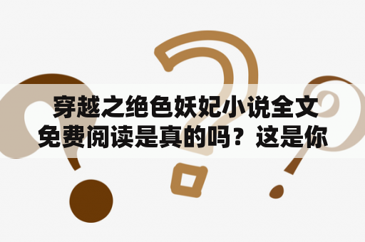  穿越之绝色妖妃小说全文免费阅读是真的吗？这是你对这个话题感兴趣所要知道的问题。是的，你可以在很多网站上免费阅读穿越之绝色妖妃这部小说的全文，并且这些网站不仅提供在线阅读，还可以下载到你的电脑或者手机上进行离线阅读，方便舒适。