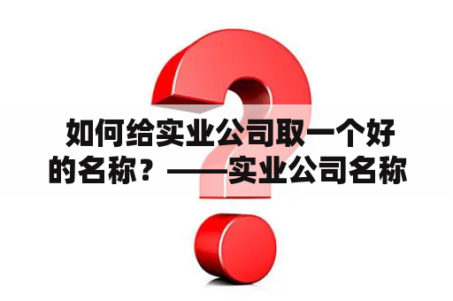  如何给实业公司取一个好的名称？——实业公司名称取名大全