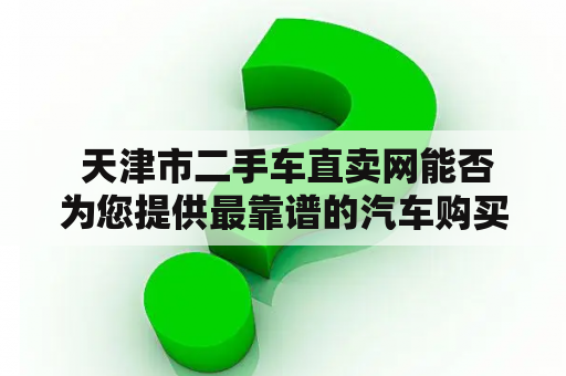  天津市二手车直卖网能否为您提供最靠谱的汽车购买体验？