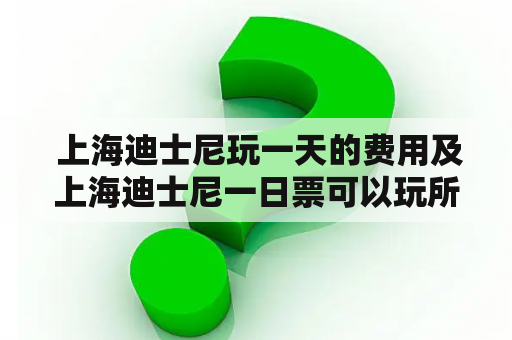  上海迪士尼玩一天的费用及上海迪士尼一日票可以玩所有项目吗？