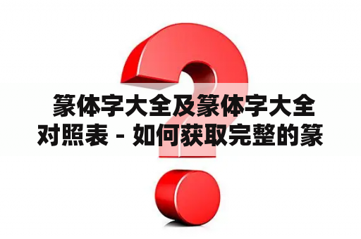  篆体字大全及篆体字大全对照表 - 如何获取完整的篆体字字形列表？