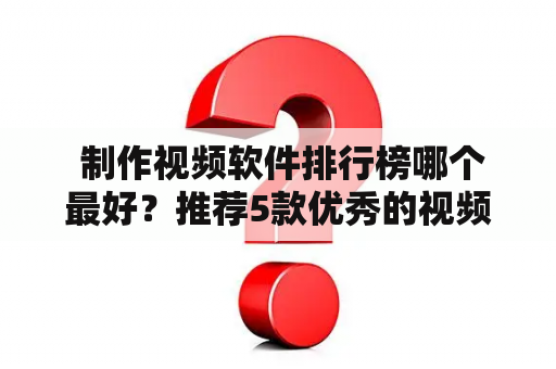  制作视频软件排行榜哪个最好？推荐5款优秀的视频制作软件