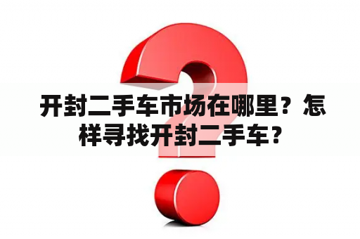  开封二手车市场在哪里？怎样寻找开封二手车？