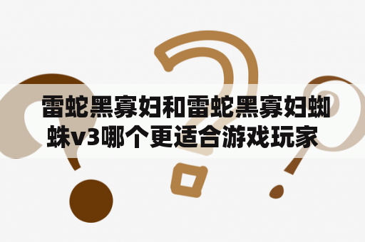  雷蛇黑寡妇和雷蛇黑寡妇蜘蛛v3哪个更适合游戏玩家？