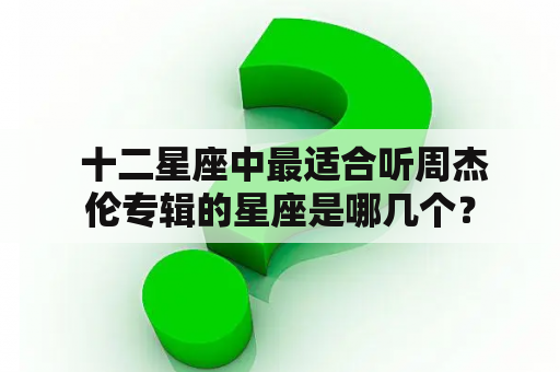  十二星座中最适合听周杰伦专辑的星座是哪几个？