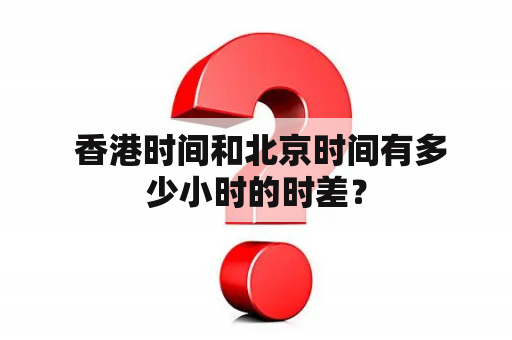  香港时间和北京时间有多少小时的时差？