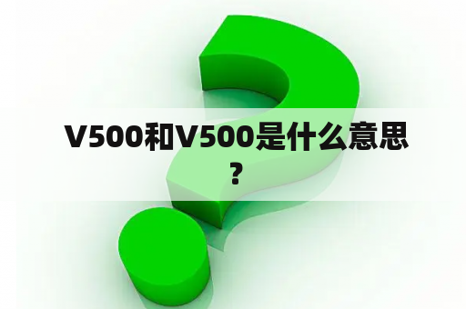  V500和V500是什么意思？