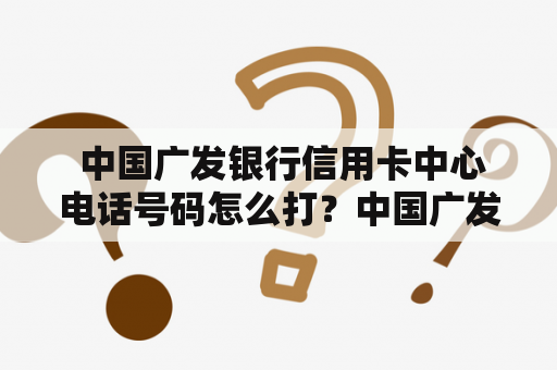  中国广发银行信用卡中心电话号码怎么打？中国广发银行信用卡中心电话号码信用卡客服电话