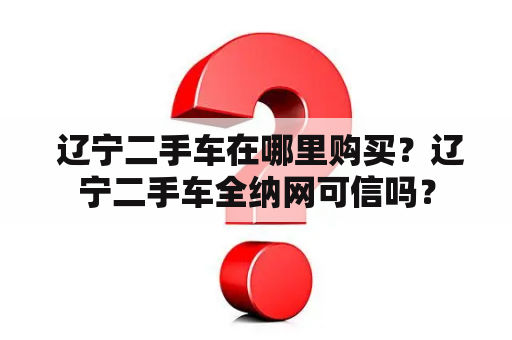  辽宁二手车在哪里购买？辽宁二手车全纳网可信吗？