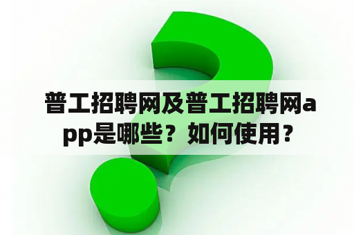  普工招聘网及普工招聘网app是哪些？如何使用？