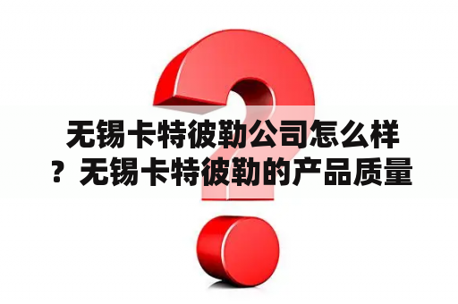  无锡卡特彼勒公司怎么样？无锡卡特彼勒的产品质量如何？