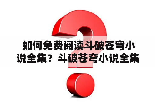  如何免费阅读斗破苍穹小说全集？斗破苍穹小说全集免费阅读全文方法有哪些？