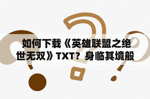  如何下载《英雄联盟之绝世无双》TXT？身临其境般的游戏体验，引爆你内心的激情，让你感受到游戏与现实的无缝衔接。在这个拥有数百个英雄和无数技能组合的游戏中，你将成为一位顶尖的游戏玩家，带领你的团队征服各种战役，成为真正的英雄。