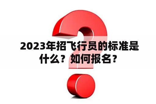  2023年招飞行员的标准是什么？如何报名？