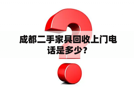  成都二手家具回收上门电话是多少？