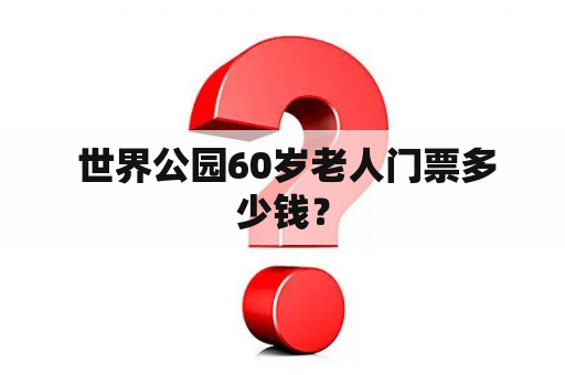  世界公园60岁老人门票多少钱？